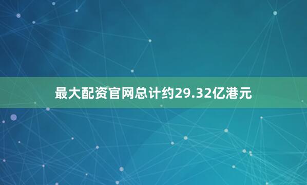 最大配资官网总计约29.32亿港元