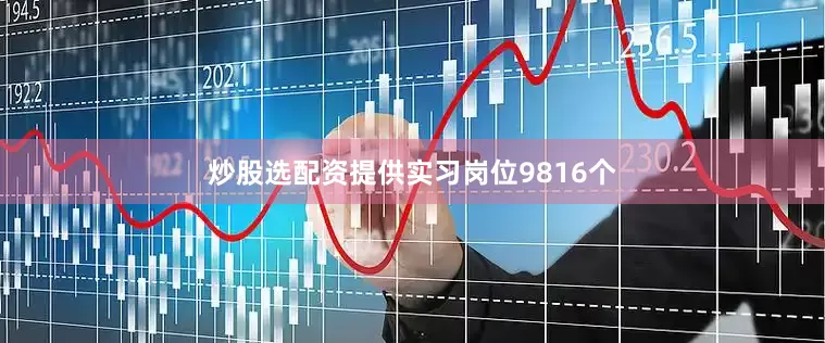 炒股选配资提供实习岗位9816个