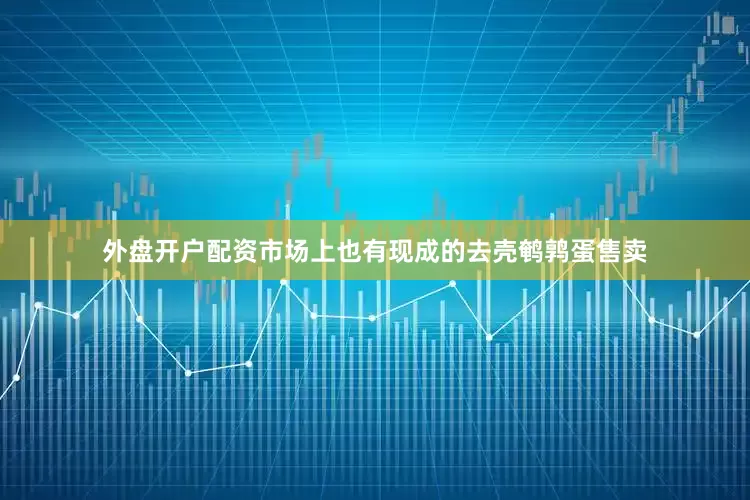 外盘开户配资市场上也有现成的去壳鹌鹑蛋售卖
