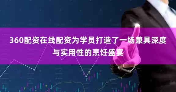 360配资在线配资为学员打造了一场兼具深度与实用性的烹饪盛宴