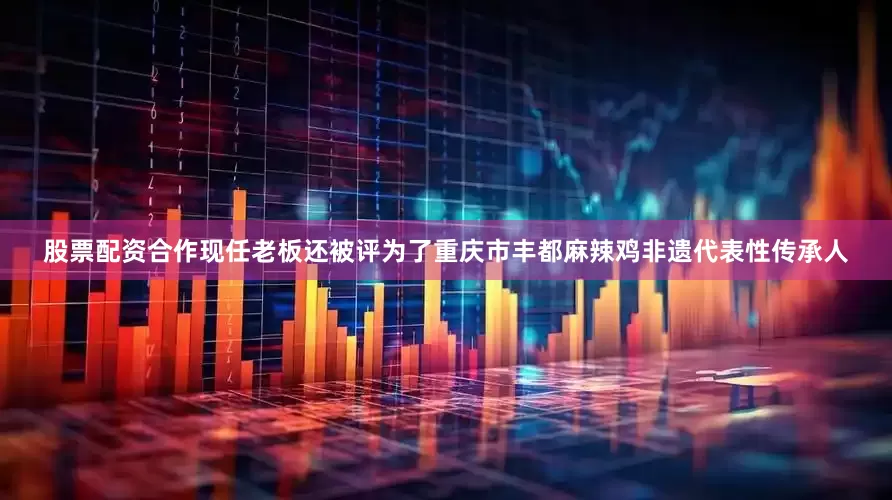 股票配资合作现任老板还被评为了重庆市丰都麻辣鸡非遗代表性传承人