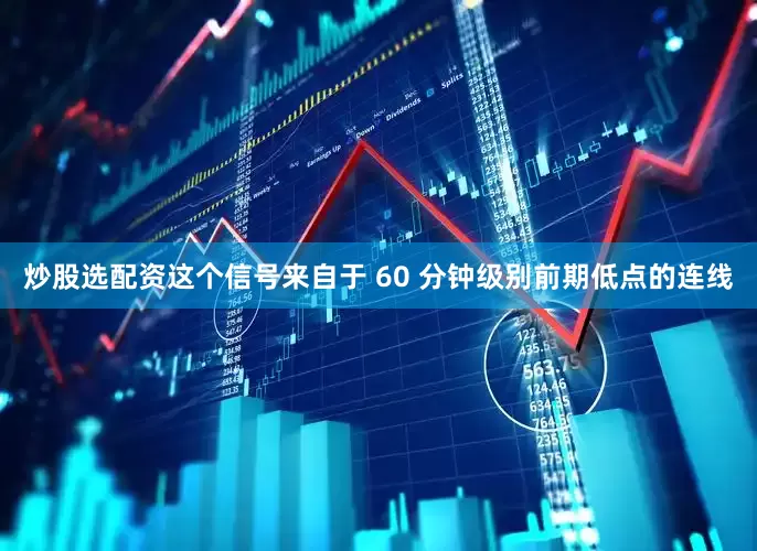 炒股选配资这个信号来自于 60 分钟级别前期低点的连线