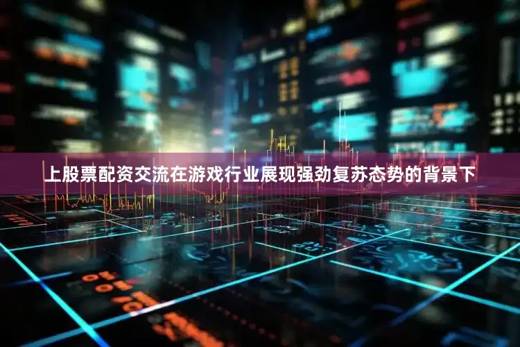 上股票配资交流在游戏行业展现强劲复苏态势的背景下