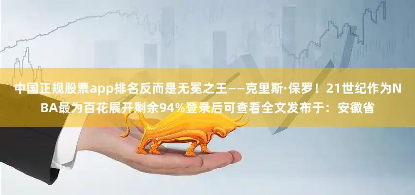 中国正规股票app排名反而是无冕之王——克里斯·保罗！21世纪作为NBA最为百花展开剩余94%登录后可查看全文发布于：安徽省