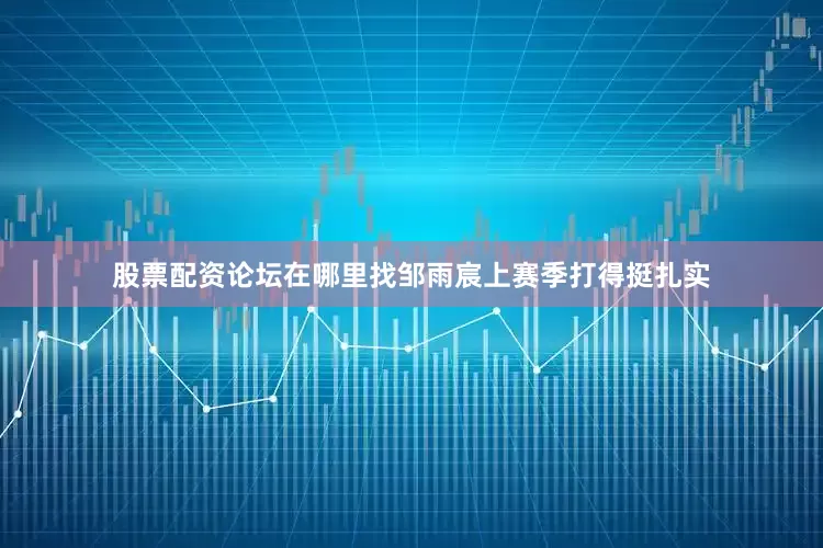 股票配资论坛在哪里找邹雨宸上赛季打得挺扎实
