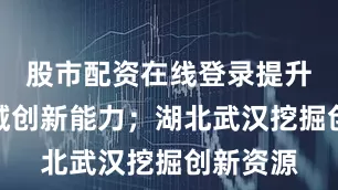 股市配资在线登录提升北斗领域创新能力；湖北武汉挖掘创新资源