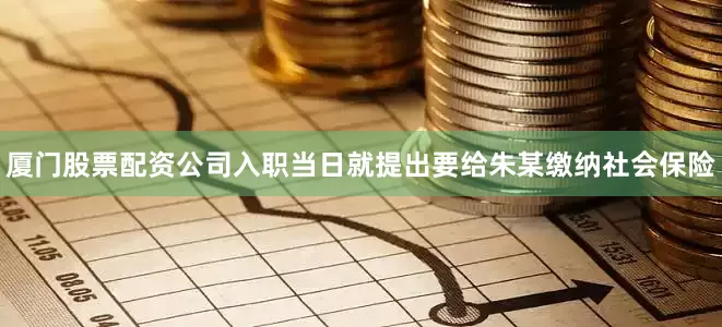 厦门股票配资公司入职当日就提出要给朱某缴纳社会保险