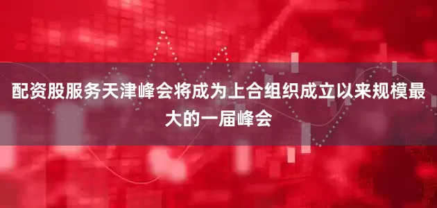 配资股服务天津峰会将成为上合组织成立以来规模最大的一届峰会