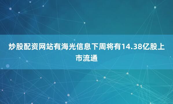炒股配资网站有　　海光信息下周将有14.38亿股上市流通