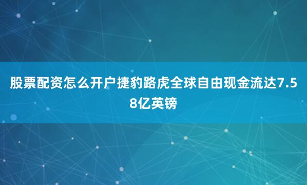 股票配资怎么开户捷豹路虎全球自由现金流达7.58亿英镑