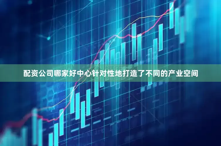 配资公司哪家好中心针对性地打造了不同的产业空间