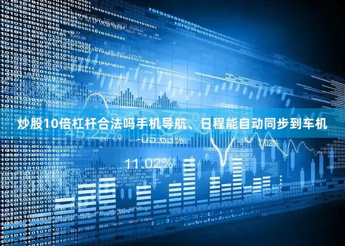炒股10倍杠杆合法吗手机导航、日程能自动同步到车机