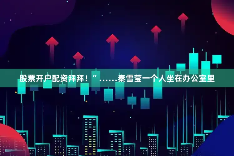 股票开户配资拜拜！”……秦雪莹一个人坐在办公室里