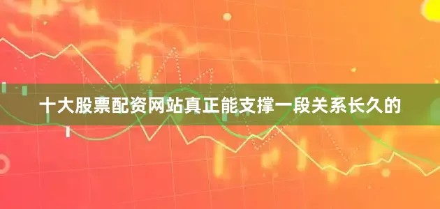 十大股票配资网站真正能支撑一段关系长久的