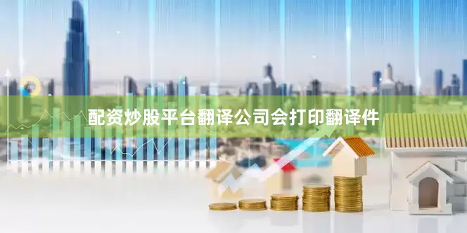 配资炒股平台翻译公司会打印翻译件
