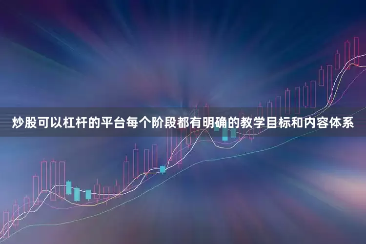 炒股可以杠杆的平台每个阶段都有明确的教学目标和内容体系