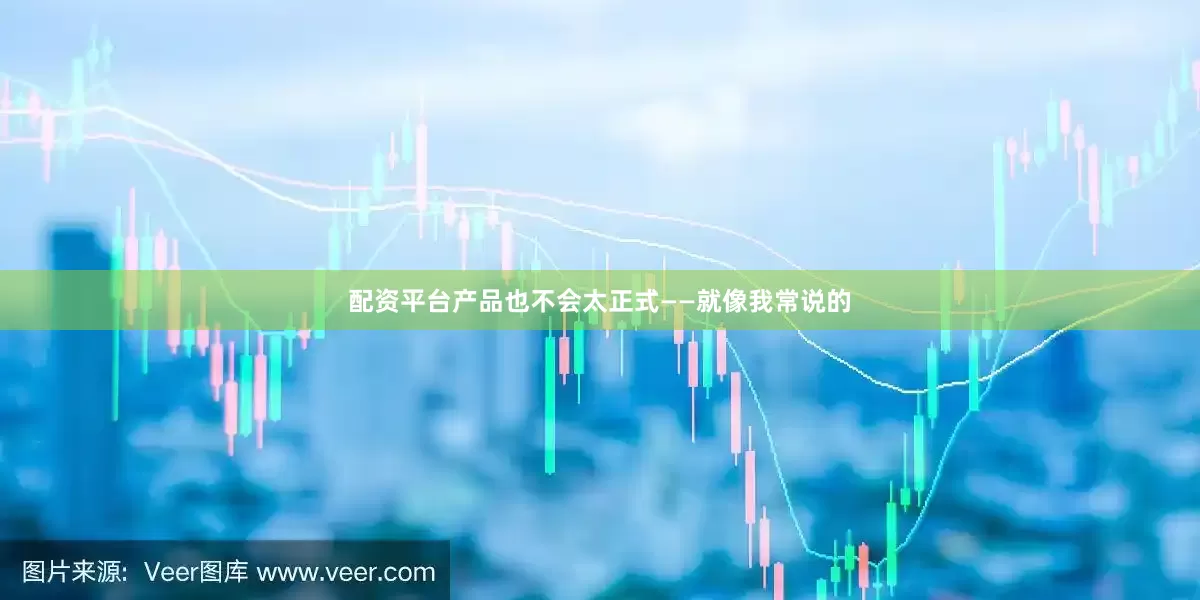 配资平台产品也不会太正式——就像我常说的