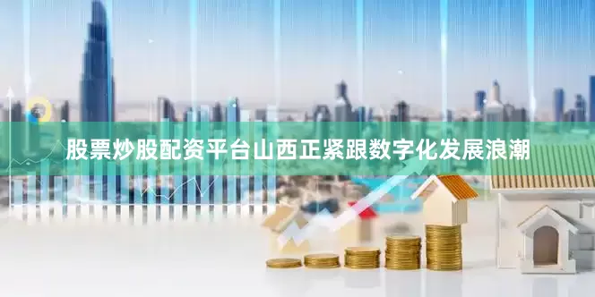 股票炒股配资平台山西正紧跟数字化发展浪潮