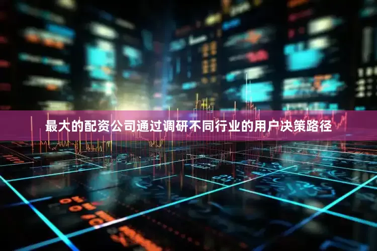 最大的配资公司通过调研不同行业的用户决策路径
