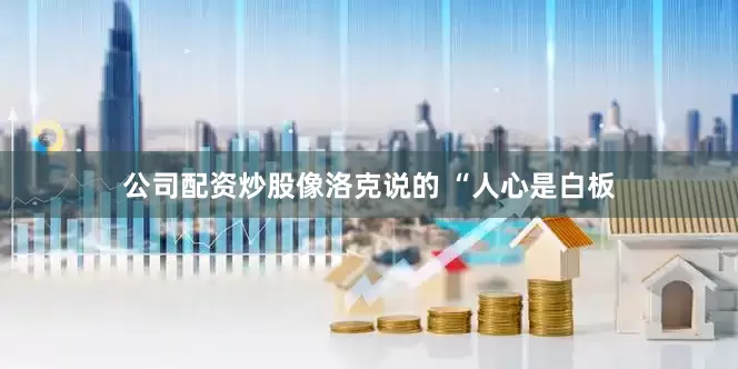 公司配资炒股像洛克说的 “人心是白板