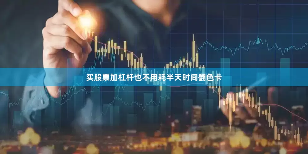 买股票加杠杆也不用耗半天时间翻色卡
