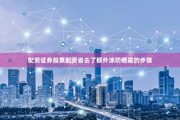 配资证券股票配资省去了额外涂防晒霜的步骤