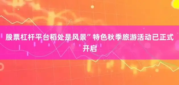 股票杠杆平台稻处是风景”特色秋季旅游活动已正式开启