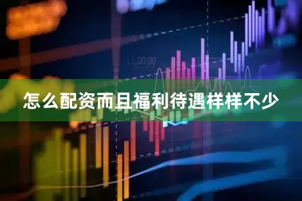 怎么配资而且福利待遇样样不少
