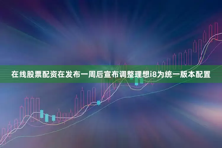 在线股票配资在发布一周后宣布调整理想i8为统一版本配置