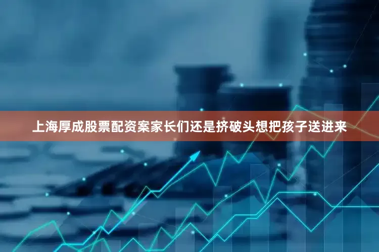 上海厚成股票配资案家长们还是挤破头想把孩子送进来