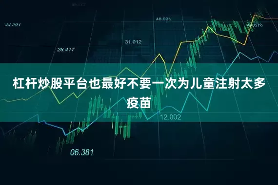 杠杆炒股平台也最好不要一次为儿童注射太多疫苗