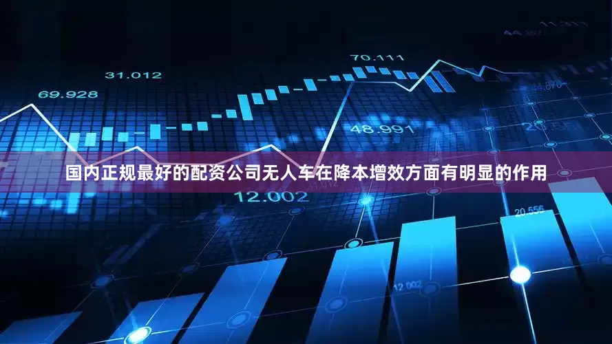 国内正规最好的配资公司无人车在降本增效方面有明显的作用