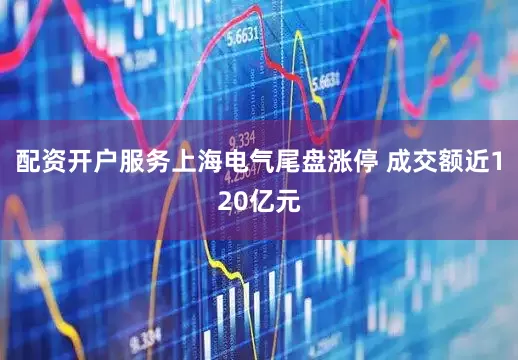 配资开户服务上海电气尾盘涨停 成交额近120亿元