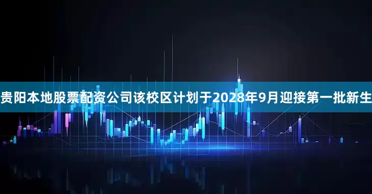 贵阳本地股票配资公司该校区计划于2028年9月迎接第一批新生