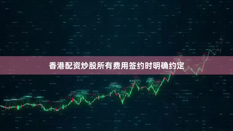 香港配资炒股所有费用签约时明确约定