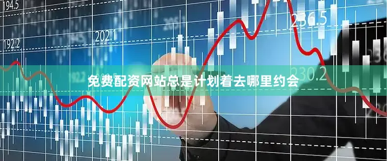 免费配资网站总是计划着去哪里约会
