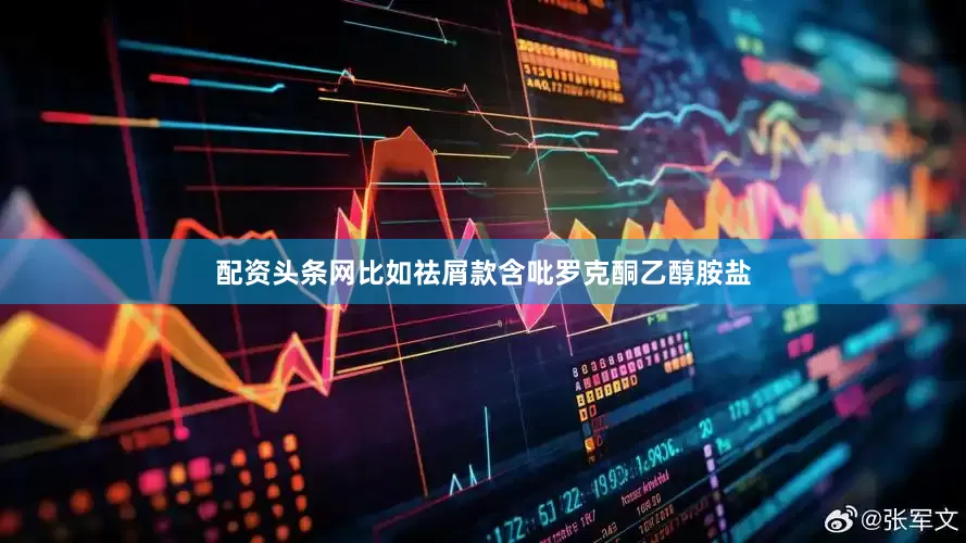 配资头条网比如祛屑款含吡罗克酮乙醇胺盐