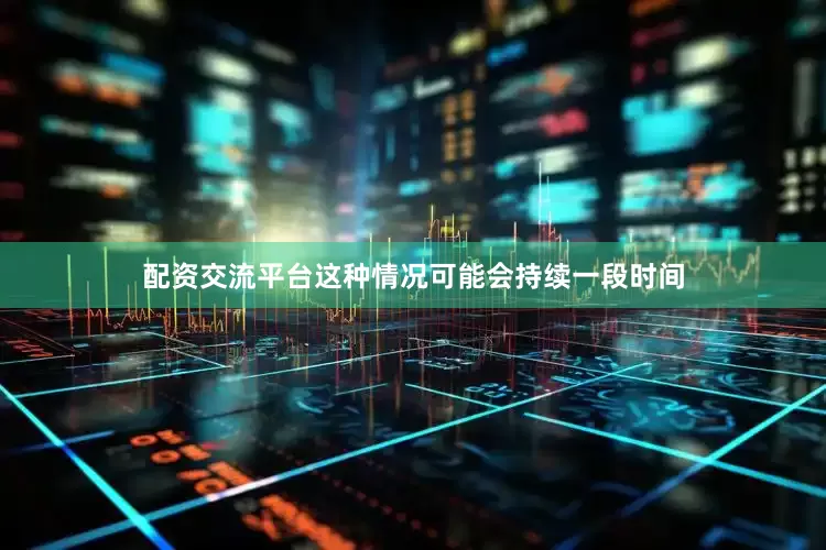 配资交流平台这种情况可能会持续一段时间
