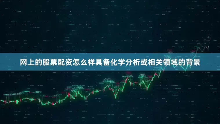 网上的股票配资怎么样具备化学分析或相关领域的背景