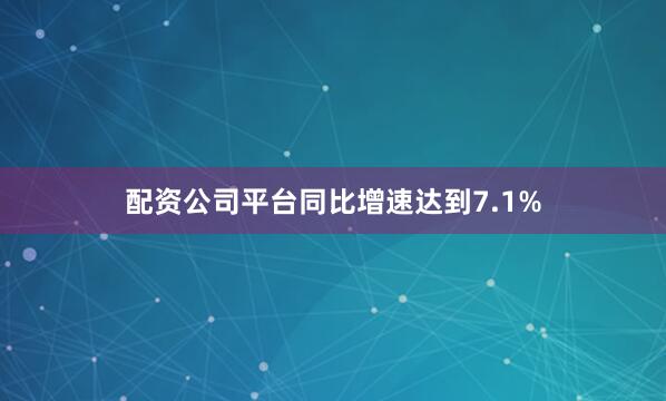配资公司平台同比增速达到7.1%