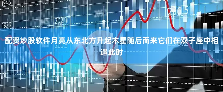 配资炒股软件月亮从东北方升起木星随后而来它们在双子座中相遇此时
