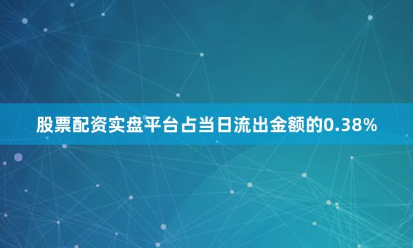 股票配资实盘平台占当日流出金额的0.38%