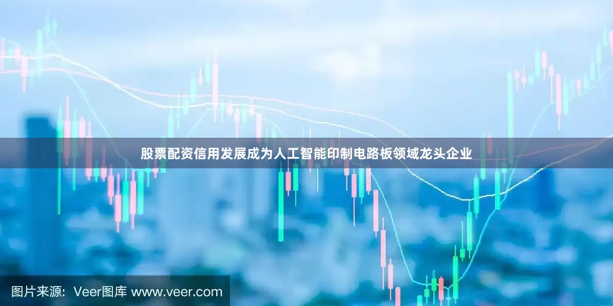 股票配资信用发展成为人工智能印制电路板领域龙头企业