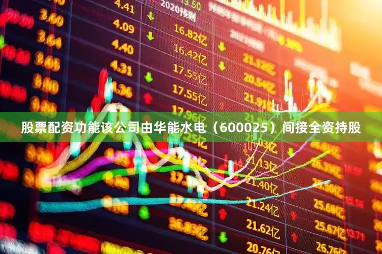 股票配资功能该公司由华能水电（600025）间接全资持股