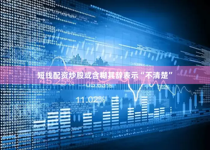 短线配资炒股或含糊其辞表示“不清楚”