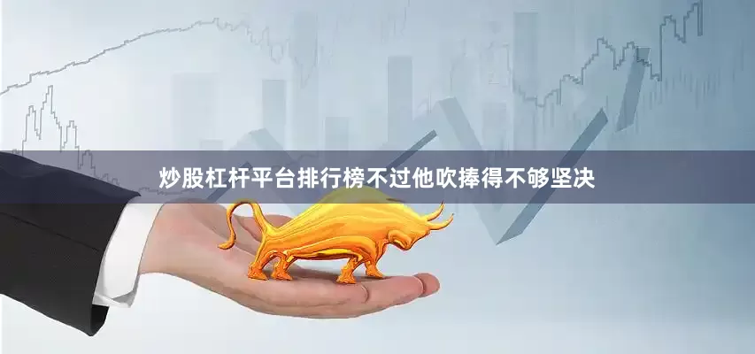 炒股杠杆平台排行榜不过他吹捧得不够坚决