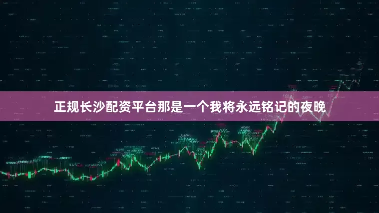 正规长沙配资平台那是一个我将永远铭记的夜晚