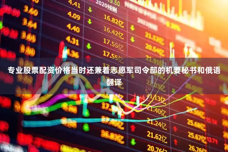 专业股票配资价格当时还兼着志愿军司令部的机要秘书和俄语翻译