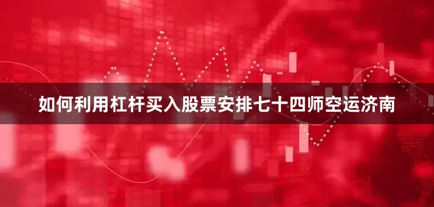 如何利用杠杆买入股票安排七十四师空运济南